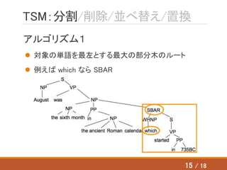 TSM：分割/削除/並べ替え/置換
アルゴリズム１
 対象の単語を最左とする最大の部分木のルート
 例えば which なら SBAR
15 / 18
 
