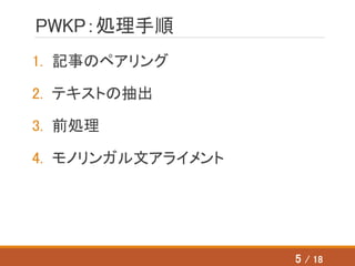 PWKP：処理手順
1. 記事のペアリング
2. テキストの抽出
3. 前処理
4. モノリンガル文アライメント
5 / 18
 