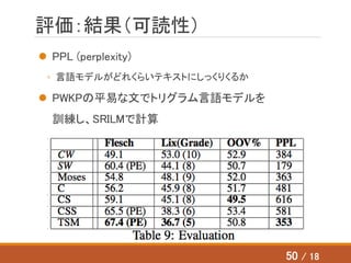 評価：結果（可読性）
 PPL (perplexity)
◦ 言語モデルがどれくらいテキストにしっくりくるか
 PWKPの平易な文でトリグラム言語モデルを
訓練し、SRILMで計算
50 / 18
 