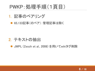 PWKP：処理手順（１頁目）
1. 記事のペアリング
 65,133記事（のペア）：管理記事は除く
2. テキストの抽出
 JWPL (Zesch et al., 2008) を用いてwikiタグ削除
6 / 18
 