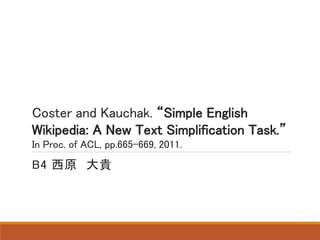 Coster and Kauchak. “Simple English
Wikipedia: A New Text Simplification Task.”
In Proc. of ACL, pp.665-669, 2011.
B4 西原 大貴
 
