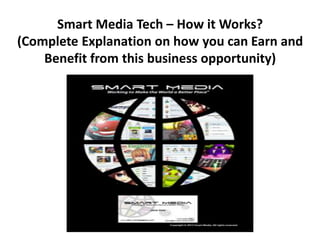 Smart Media Tech – How it Works?
(Complete Explanation on how you can Earn and
    Benefit from this business opportunity)
 