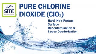 PURE CHLORINE
DIOXIDE (ClO2)
Hard, Non-Porous
Surface
Decontamination &
Space Deodorization
 