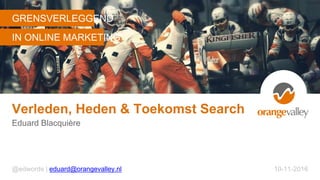 GRENSVERLEGGEND
IN ONLINE MARKETING
Verleden, Heden & Toekomst Search
Eduard Blacquière
@edwords | eduard@orangevalley.nl 10-11-2016
 