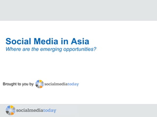 Social Media in Asia Where are the emerging opportunities? Brought to you by 
