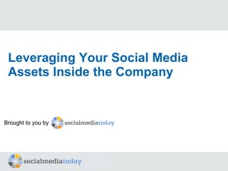 Leveraging Your Social Media Assets Inside the Company Brought to you by 