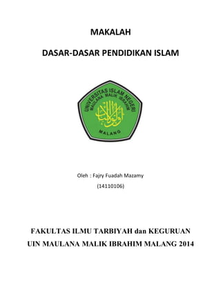 MAKALAH 
DASAR-DASAR PENDIDIKAN ISLAM 
Oleh : Fajry Fuadah Mazamy 
(14110106) 
FAKULTAS ILMU TARBIYAH dan KEGURUAN 
UIN MAULANA MALIK IBRAHIM MALANG 2014 
 