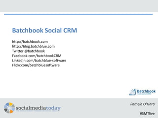Batchbook Social CRM
http://batchbook.com
http://blog.batchblue.com
Twitter @batchbook
Facebook.com/batchbookCRM
LinkedIn.com/batchblue-software
Flickr.com/batchbluesoftware




                                  Pamela O’Hara

                                       #SMTlive
 