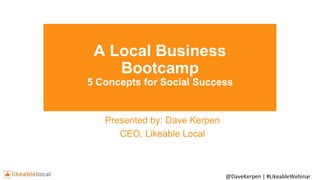 @DaveKerpen | #LikeableWebinar
A Local Business
Bootcamp
5 Concepts for Social Success
Presented by: Dave Kerpen
CEO, Likeable Local
 