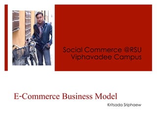 E-Commerce Business Model!
Social Commerce @RSU
Viphavadee Campus
Kritsada Sriphaew
 