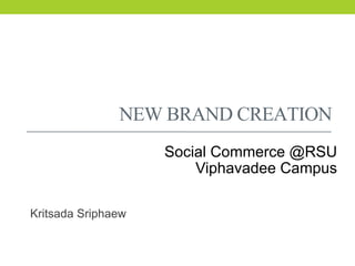 Kritsada Sriphaew
NEWBRANDCREATION!
Social Commerce @RSU
Viphavadee Campus
 