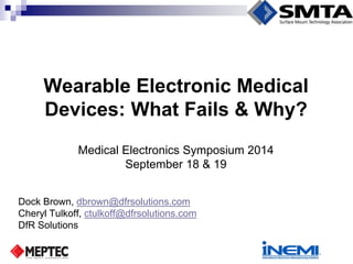Wearable Electronic Medical Devices: What Fails & Why? 
Dock Brown, dbrown@dfrsolutions.com 
Cheryl Tulkoff, ctulkoff@dfrsolutions.com 
DfR Solutions 
Medical Electronics Symposium 2014 
September 18 & 19  