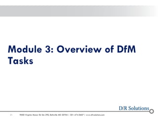 31 
9000 Virginia Manor Rd Ste 290, Beltsville MD 20705 | 301-474-0607 | www.dfrsolutions.com 
Module 3: Overview of DfM Tasks  