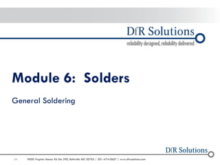 54 
9000 Virginia Manor Rd Ste 290, Beltsville MD 20705 | 301-474-0607 | www.dfrsolutions.com 
Module 6: Solders General Soldering  