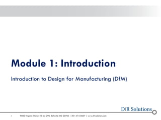 4 
9000 Virginia Manor Rd Ste 290, Beltsville MD 20705 | 301-474-0607 | www.dfrsolutions.com 
Module 1: Introduction 
Introduction to Design for Manufacturing (DfM)  