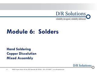 64 
9000 Virginia Manor Rd Ste 290, Beltsville MD 20705 | 301-474-0607 | www.dfrsolutions.com 
Module 6: Solders 
Hand Soldering Copper Dissolution Mixed Assembly  