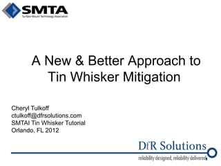 A New & Better Approach to Tin Whisker Mitigation 
Cheryl Tulkoff ctulkoff@dfrsolutions.com SMTAI Tin Whisker Tutorial Orlando, FL 2012 
1  