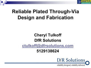 Reliable Plated Through-Via 
Design and Fabrication 
Cheryl Tulkoff 
DfR Solutions 
ctulkoff@dfrsolutions.com 
5129138624 
 
