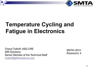 Temperature Cycling and Fatigue in Electronics 
Cheryl Tulkoff, ASQ CRE 
DfR Solutions 
Senior Member of the Technical Staff 
ctulkoff@dfrsolutions.com 
SMTAI 2014 
Rosemont, Il 
1  