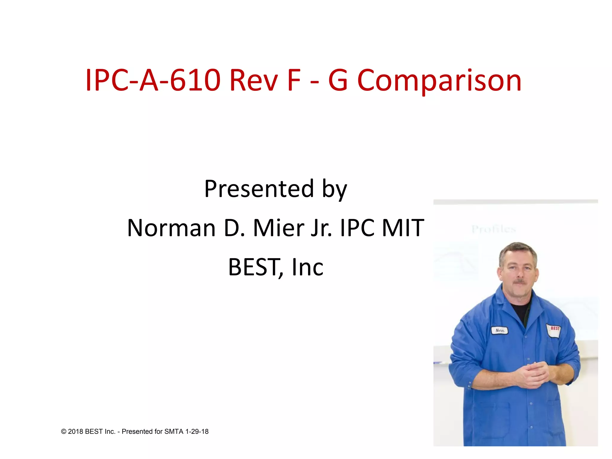 IPC-A-610 Rev F - G Comparison
Presented by
Norman D. Mier Jr. IPC MIT
BEST, Inc
© 2018 BEST Inc. - Presented for SMTA 1-29-18
 