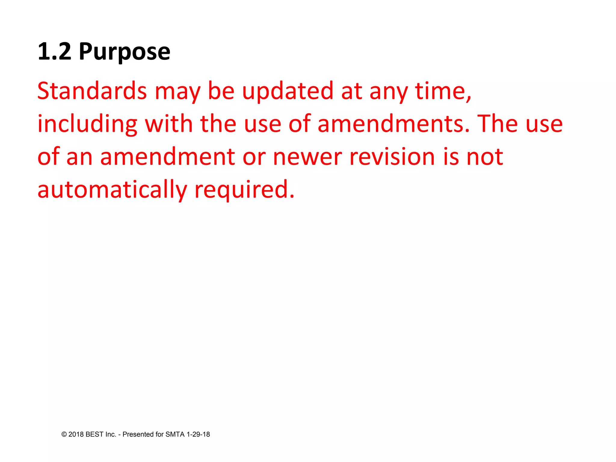 1.2 Purpose
Standards may be updated at any time,
including with the use of amendments. The use
of an amendment or newer revision is not
automatically required.
© 2018 BEST Inc. - Presented for SMTA 1-29-18
 