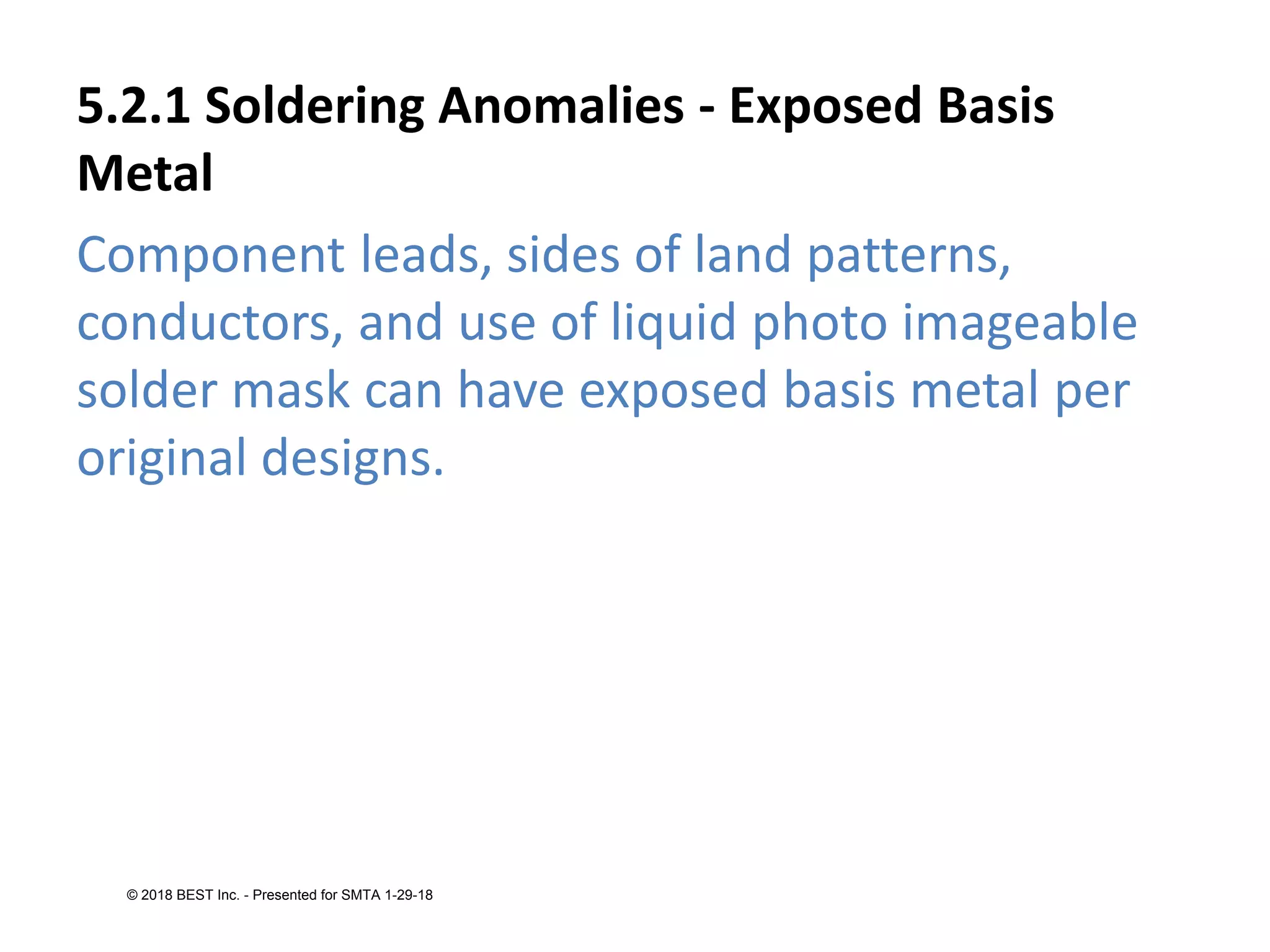 5.2.1 Soldering Anomalies - Exposed Basis
Metal
Component leads, sides of land patterns,
conductors, and use of liquid photo imageable
solder mask can have exposed basis metal per
original designs.
© 2018 BEST Inc. - Presented for SMTA 1-29-18
 