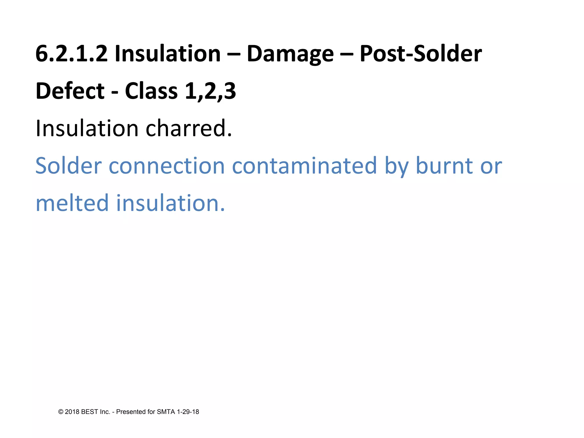 6.2.1.2 Insulation – Damage – Post-Solder
Defect - Class 1,2,3
Insulation charred.
Solder connection contaminated by burnt or
melted insulation.
© 2018 BEST Inc. - Presented for SMTA 1-29-18
 