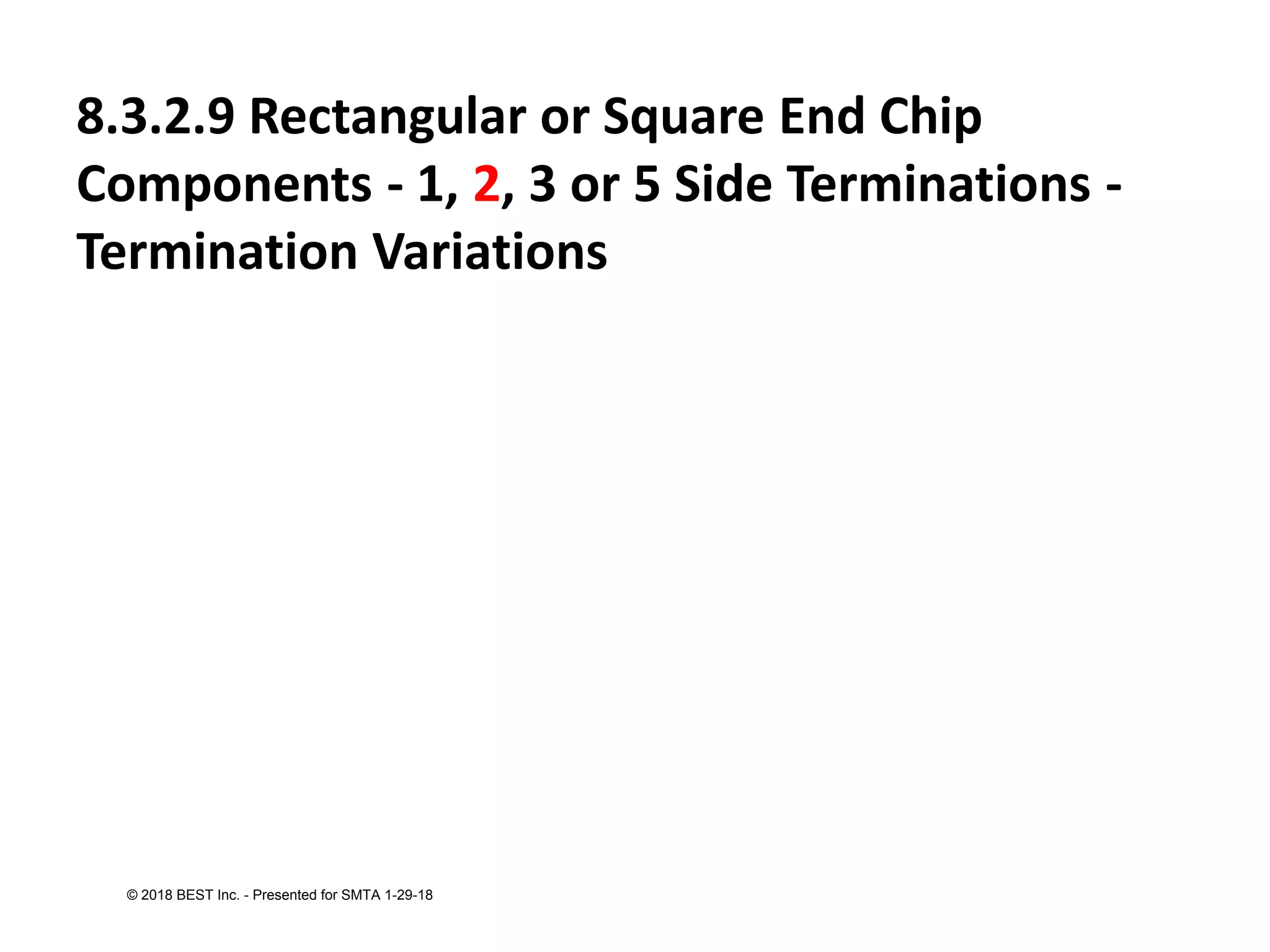 8.3.2.9 Rectangular or Square End Chip
Components - 1, 2, 3 or 5 Side Terminations -
Termination Variations
© 2018 BEST Inc. - Presented for SMTA 1-29-18
 
