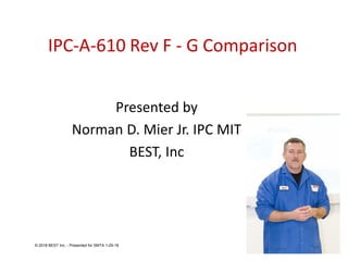 IPC-A-610 Rev F - G Comparison
Presented by
Norman D. Mier Jr. IPC MIT
BEST, Inc
© 2018 BEST Inc. - Presented for SMTA 1-29-18
 