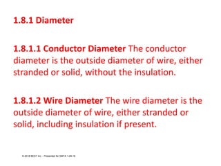 1.8.1 Diameter
1.8.1.1 Conductor Diameter The conductor
diameter is the outside diameter of wire, either
stranded or solid, without the insulation.
1.8.1.2 Wire Diameter The wire diameter is the
outside diameter of wire, either stranded or
solid, including insulation if present.
© 2018 BEST Inc. - Presented for SMTA 1-29-18
 