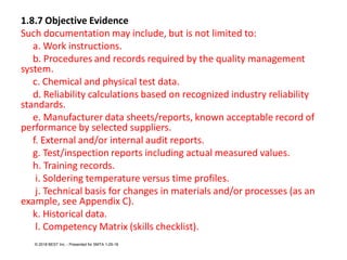 1.8.7 Objective Evidence
Such documentation may include, but is not limited to:
a. Work instructions.
b. Procedures and re...
