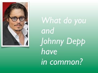 What do you
and
Johnny Depp
have
in common?
 