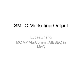SMTC Marketing Output 
Lucas Zhang 
MC VP MarComm , AIESEC in 
MoC 
 