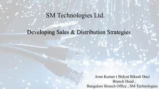 SM Technologies Ltd.
Developing Sales & Distribution Strategies
Arun Kumar ( Bidyut Bikash Das)
Branch Head ,
Bangalore Branch Office , SM Technologies
 