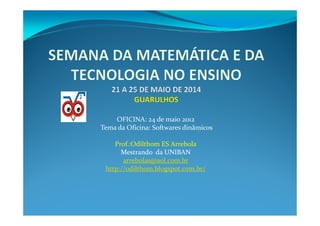 OFICINA: 24 de maio 2012
Tema da Oficina: Softwares dinâmicos

    Prof.:Odilthom ES Arrebola
      Mestrando da UNIBAN
       arrebolas@uol.com.br
 http://odilthom.blogspot.com.br/
 