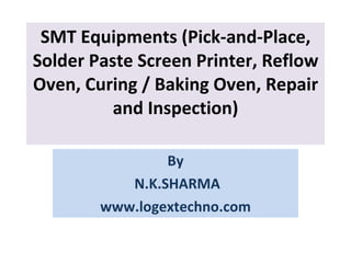 SMT Equipments (Pick-and-Place, Solder Paste Screen Printer, Reflow Oven, Curing / Baking Oven, Repair and Inspection) By N.K.SHARMA www.logextechno.com 