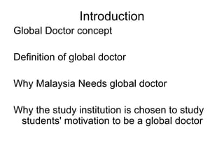 Introduction 
Global Doctor concept 
Definition of global doctor 
Why Malaysia Needs global doctor 
Why the study institution is chosen to study 
students' motivation to be a global doctor 
 