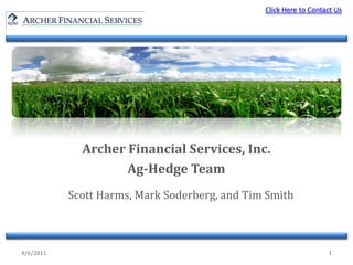 Click Here to Contact Us




             Archer Financial Services, Inc.
                    Ag-Hedge Team
           Scott Harms, Mark Soderberg, and Tim Smith



4/6/2011                                                          1
 
