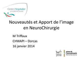 Nouveautés et Apport de l’image
en NeuroChirurgie
M Triffaux
CHWAPI – Dorcas
16 janvier 2014
 