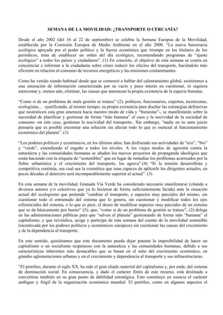 SEMANA DE LA MOVILIDAD: ¿TRANSPORTE O CERCANÍA?

Desde el año 2002 (del 16 al 22 de septiembre) se celebra la Semana Europea de la Movilidad,
establecida por la Comisión Europea de Medio Ambiente en el año 2000. “La nueva burocracia
ecológica apoyada por el poder político y la fuerza económica que irrumpe en los titulares de los
periódicos, trata de establecer un orden del día ecológico, recomendando programas de “ajuste
ecológico” a todos los países y ciudadanos”. (1) En concreto, el objetivo de esta semana se centra en
concienciar e informar a la ciudadanía sobre cómo reducir los efectos del transporte, haciéndolo más
eficiente en relación al consumo de recursos energéticos y las emisiones contaminantes.

Como ha venido siendo habitual desde que se comenzó a hablar del calentamiento global, asistiremos a
una saturación de información caracterizada por su vacío y poco interés en cuestionar, ni siquiera
mencionar y, menos aún, elim