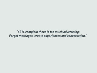 “67 % complain there is too much advertising:
Forget messages, create experiences and conversation.”
 
