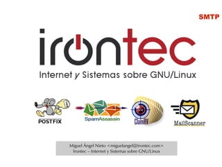 SMTP




Miguel Ángel Nieto <miguelangel@irontec.com>
 Irontec – Internet y Sistemas sobre GNU/Linux
 