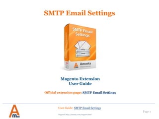 User Guide: SMTP Email Settings
Page 1
SMTP Email Settings
Magento Extension
User Guide
Official extension page: SMTP Email Settings
Support: http://amasty.com/contacts/
 