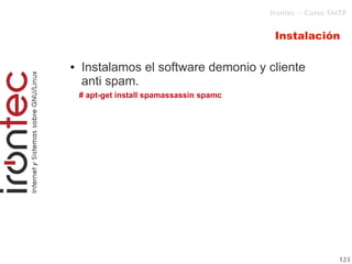 Irontec – Curso SMTP



4                                               Instalación

    ●   Instalamos el software demonio y cliente
        anti spam.
        # apt-get install spamassassin spamc




                                                                 123
 