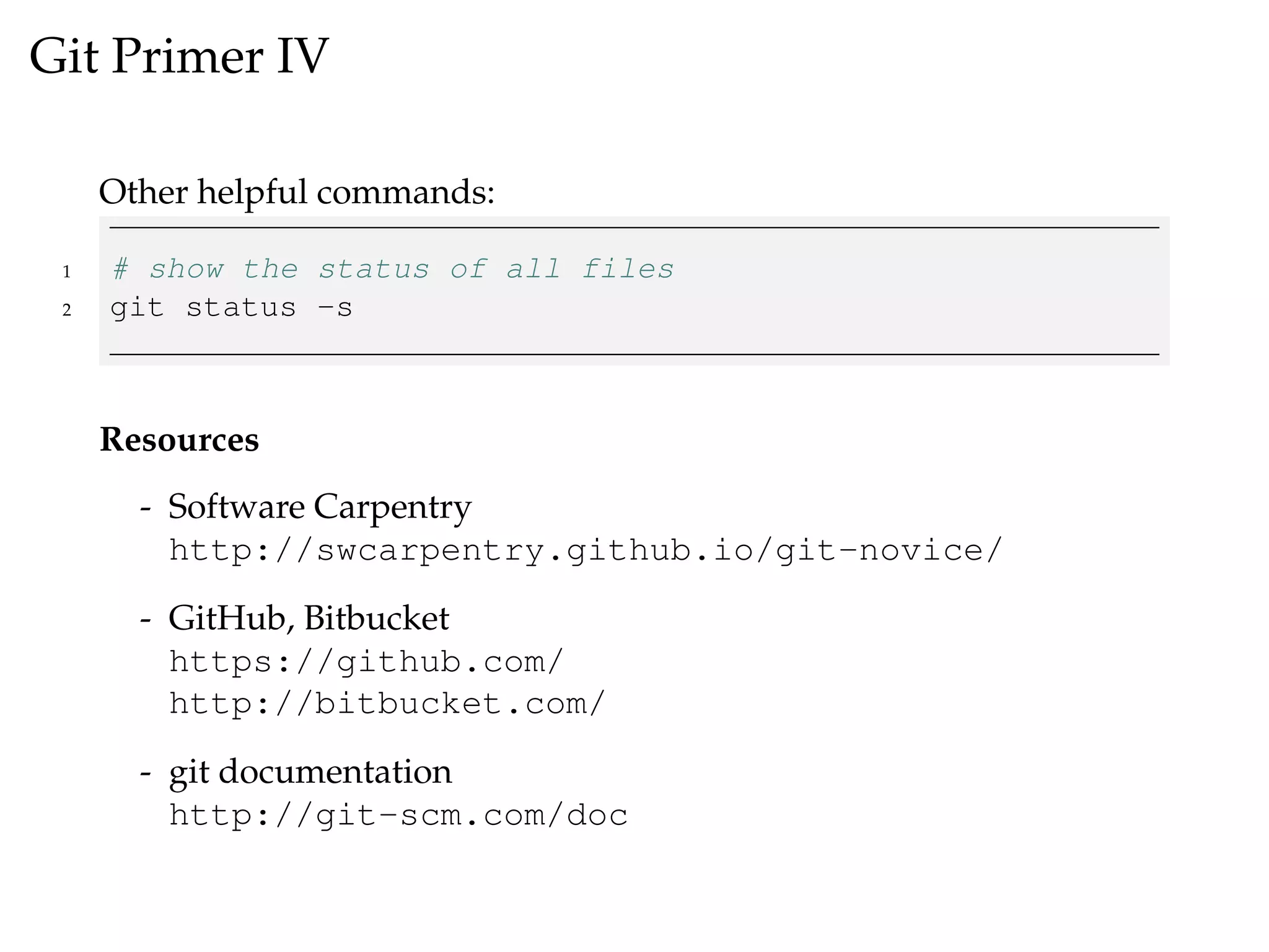 Git Primer IV
Other helpful commands:
1 # show the status of all files
2 git status -s
Resources
- Software Carpentry
http://swcarpentry.github.io/git-novice/
- GitHub, Bitbucket
https://github.com/
http://bitbucket.com/
- git documentation
http://git-scm.com/doc
 