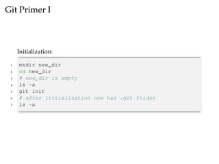 Git Primer I
Initialization:
1 mkdir new_dir
2 cd new_dir
3 # new_dir is empty
4 ls -a
5 git init
6 # after initialization now has .git folder
7 ls -a
 