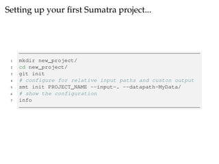 Setting up your ﬁrst Sumatra project...
1 mkdir new_project/
2 cd new_project/
3 git init
4 # configure for relative input paths and custon output
5 smt init PROJECT_NAME --input=. --datapath=MyData/
6 # show the configuration
7 info
 