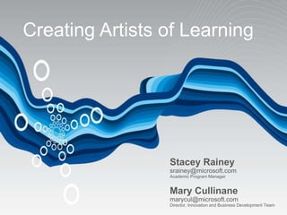 Creating Artists of Learning




                 Stacey Rainey
                 srainey@microsoft.com
                 Academic Program Manager


                 Mary Cullinane
                 marycul@microsoft.com
                 Director, Innovation and Business Development Team
 