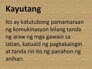 Kayutang
Ito ay katutubong pamamaraan
ng komukinasyon bilang tanda
ng araw ng mga gawain sa
latian, katuald ng pagkakaingin
at tanda rin ito ng panahon ng
anihan.
 