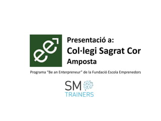 Presentació a:
Col·legi Sagrat Cor
Amposta
Programa “Be an Enterpreneur” de la Fundació Escola Emprenedors
 